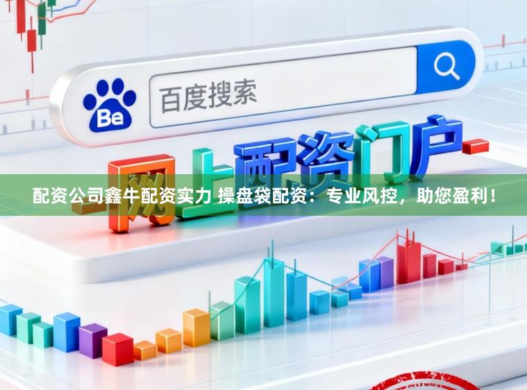 配资公司鑫牛配资实力 操盘袋配资：专业风控，助您盈利！