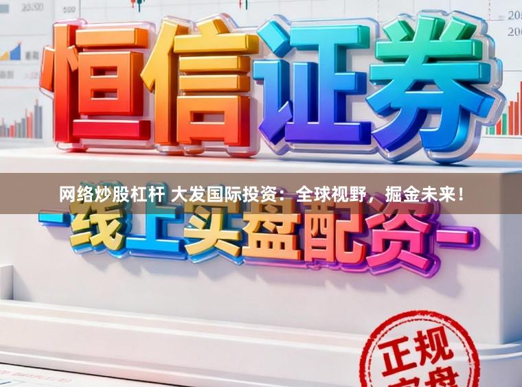 网络炒股杠杆 大发国际投资：全球视野，掘金未来！