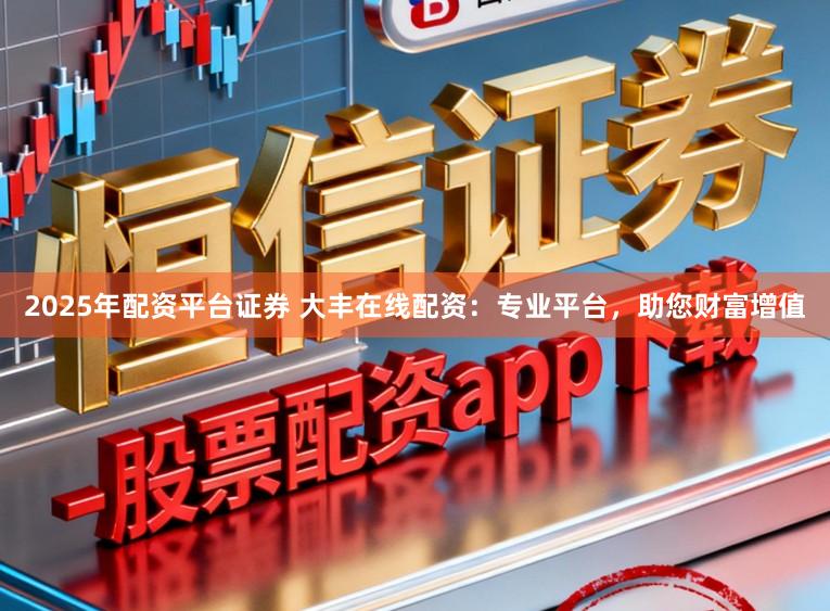 2025年配资平台证券 大丰在线配资：专业平台，助您财富增值