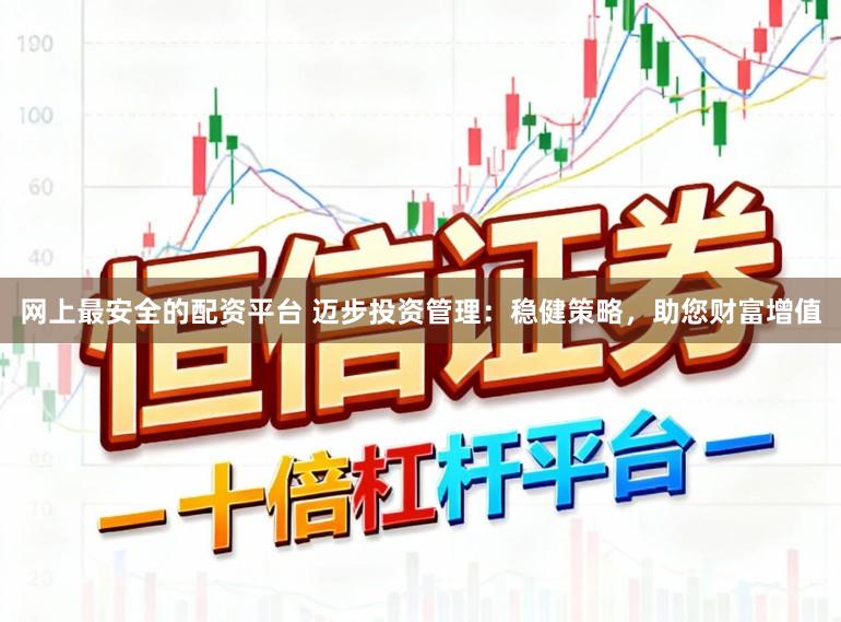 网上最安全的配资平台 迈步投资管理：稳健策略，助您财富增值