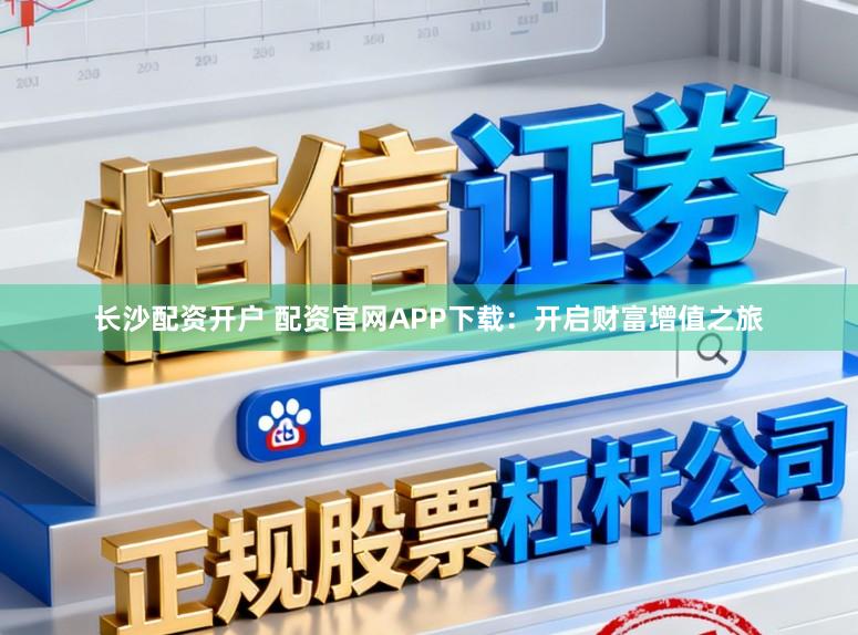 长沙配资开户 配资官网APP下载：开启财富增值之旅